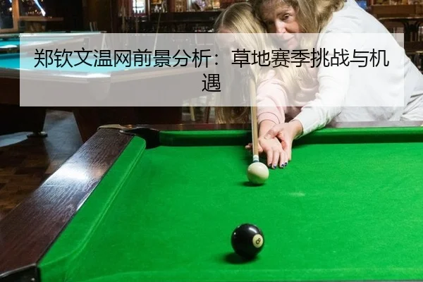 郑钦文温网前景分析：草地赛季挑战与机遇